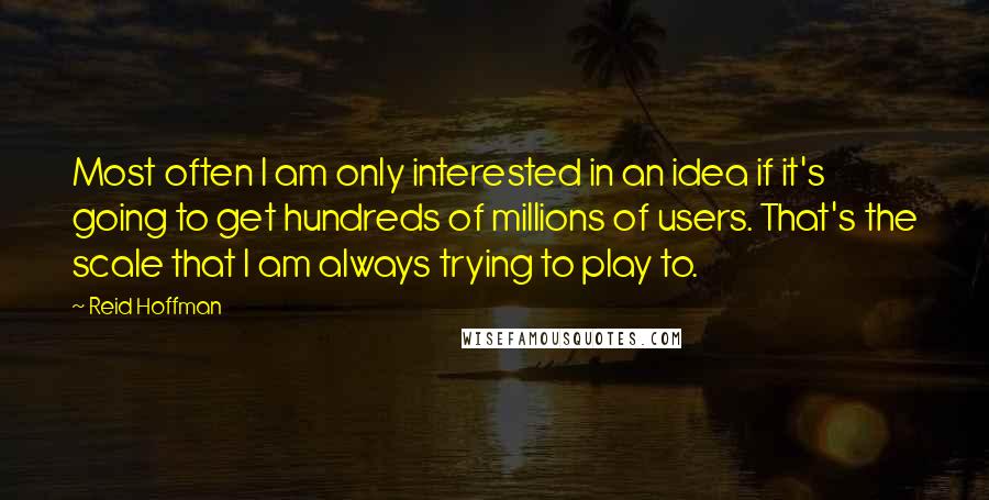 Reid Hoffman Quotes: Most often I am only interested in an idea if it's going to get hundreds of millions of users. That's the scale that I am always trying to play to.