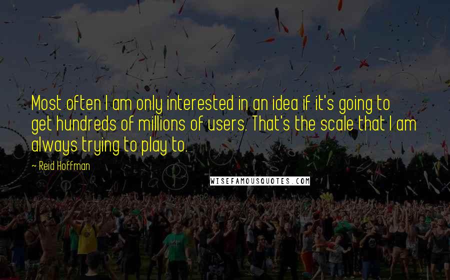 Reid Hoffman Quotes: Most often I am only interested in an idea if it's going to get hundreds of millions of users. That's the scale that I am always trying to play to.