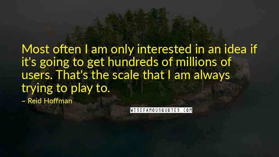 Reid Hoffman Quotes: Most often I am only interested in an idea if it's going to get hundreds of millions of users. That's the scale that I am always trying to play to.