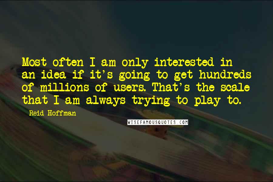 Reid Hoffman Quotes: Most often I am only interested in an idea if it's going to get hundreds of millions of users. That's the scale that I am always trying to play to.