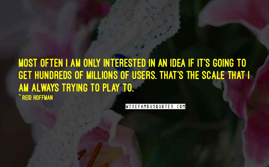 Reid Hoffman Quotes: Most often I am only interested in an idea if it's going to get hundreds of millions of users. That's the scale that I am always trying to play to.