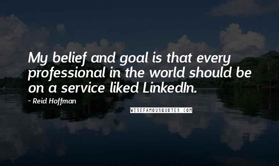 Reid Hoffman Quotes: My belief and goal is that every professional in the world should be on a service liked LinkedIn.