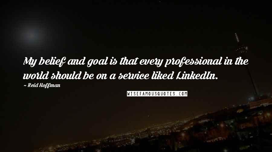 Reid Hoffman Quotes: My belief and goal is that every professional in the world should be on a service liked LinkedIn.