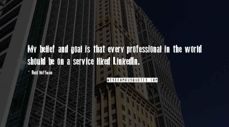 Reid Hoffman Quotes: My belief and goal is that every professional in the world should be on a service liked LinkedIn.