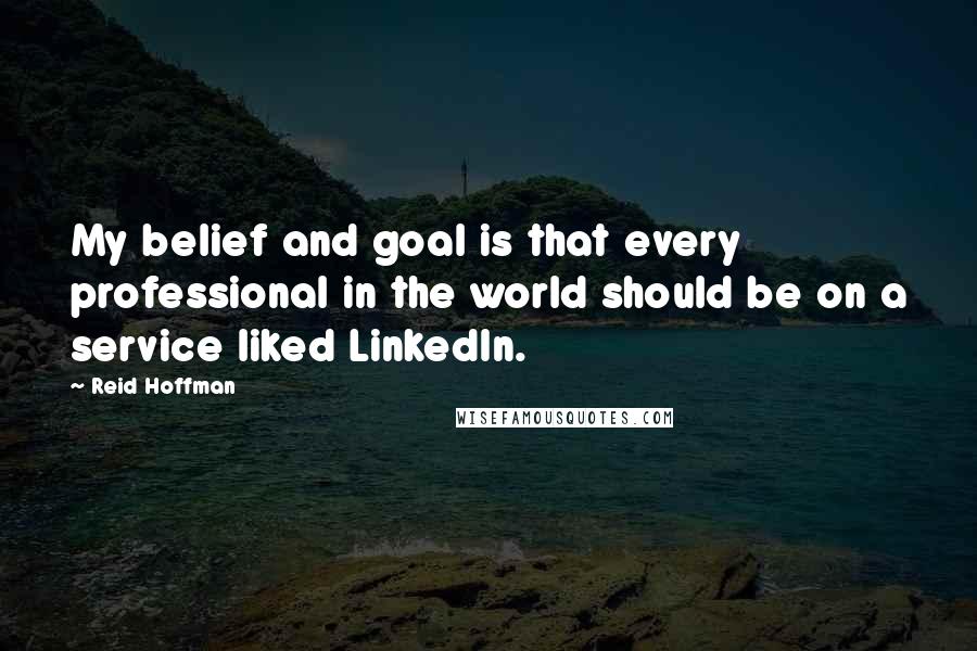 Reid Hoffman Quotes: My belief and goal is that every professional in the world should be on a service liked LinkedIn.