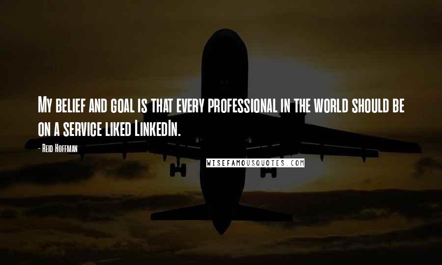 Reid Hoffman Quotes: My belief and goal is that every professional in the world should be on a service liked LinkedIn.