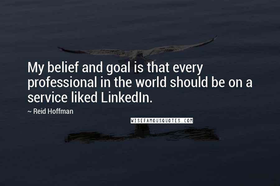 Reid Hoffman Quotes: My belief and goal is that every professional in the world should be on a service liked LinkedIn.