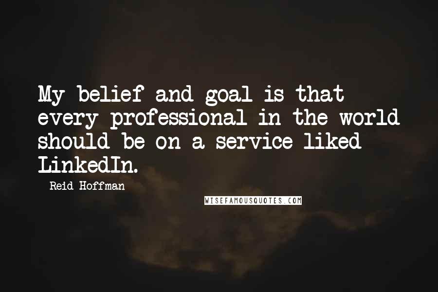 Reid Hoffman Quotes: My belief and goal is that every professional in the world should be on a service liked LinkedIn.