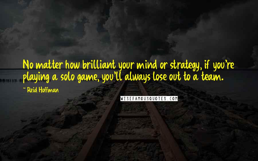Reid Hoffman Quotes: No matter how brilliant your mind or strategy, if you're playing a solo game, you'll always lose out to a team.