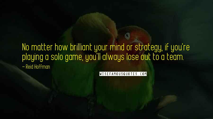 Reid Hoffman Quotes: No matter how brilliant your mind or strategy, if you're playing a solo game, you'll always lose out to a team.