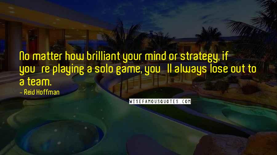 Reid Hoffman Quotes: No matter how brilliant your mind or strategy, if you're playing a solo game, you'll always lose out to a team.