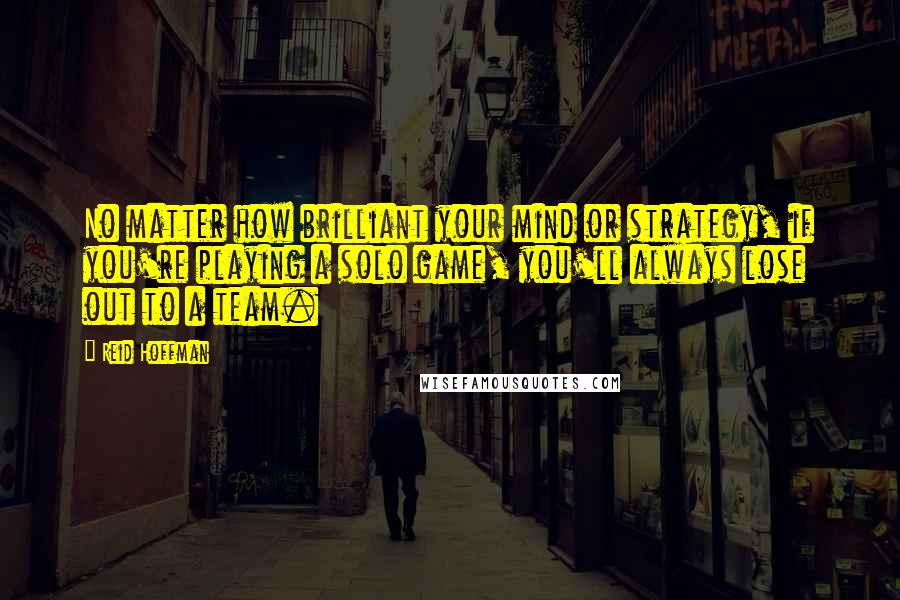 Reid Hoffman Quotes: No matter how brilliant your mind or strategy, if you're playing a solo game, you'll always lose out to a team.