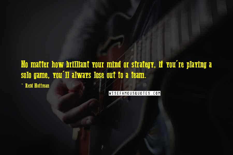 Reid Hoffman Quotes: No matter how brilliant your mind or strategy, if you're playing a solo game, you'll always lose out to a team.