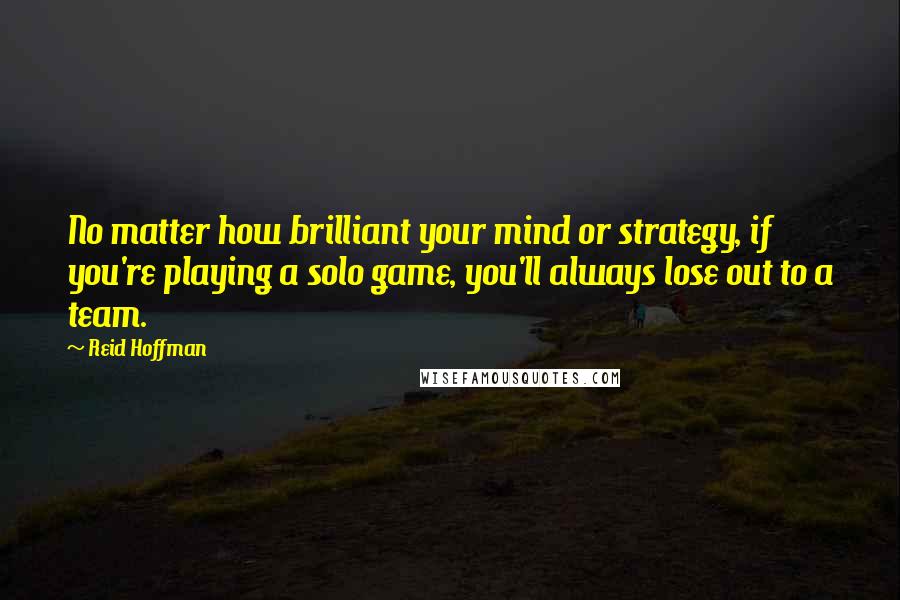 Reid Hoffman Quotes: No matter how brilliant your mind or strategy, if you're playing a solo game, you'll always lose out to a team.