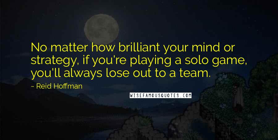 Reid Hoffman Quotes: No matter how brilliant your mind or strategy, if you're playing a solo game, you'll always lose out to a team.