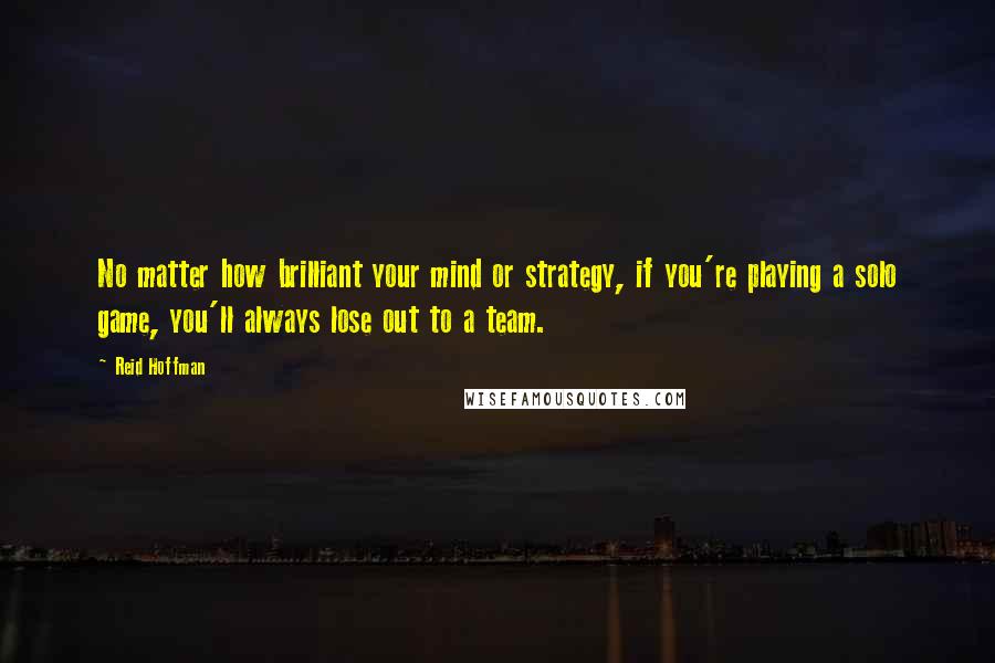 Reid Hoffman Quotes: No matter how brilliant your mind or strategy, if you're playing a solo game, you'll always lose out to a team.