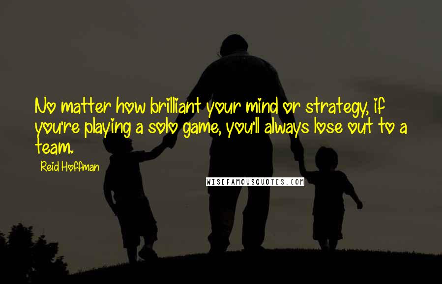 Reid Hoffman Quotes: No matter how brilliant your mind or strategy, if you're playing a solo game, you'll always lose out to a team.