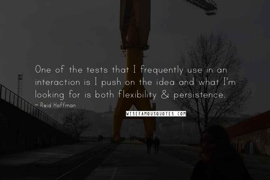 Reid Hoffman Quotes: One of the tests that I frequently use in an interaction is I push on the idea and what I'm looking for is both flexibility & persistence.