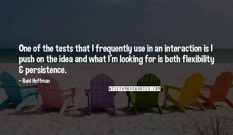 Reid Hoffman Quotes: One of the tests that I frequently use in an interaction is I push on the idea and what I'm looking for is both flexibility & persistence.