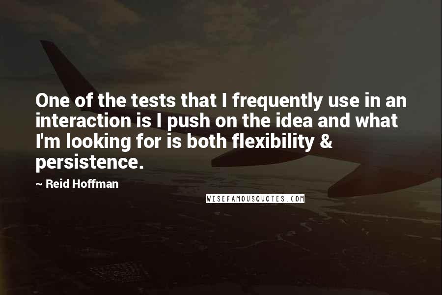 Reid Hoffman Quotes: One of the tests that I frequently use in an interaction is I push on the idea and what I'm looking for is both flexibility & persistence.