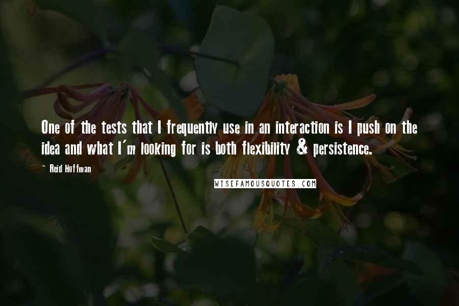 Reid Hoffman Quotes: One of the tests that I frequently use in an interaction is I push on the idea and what I'm looking for is both flexibility & persistence.