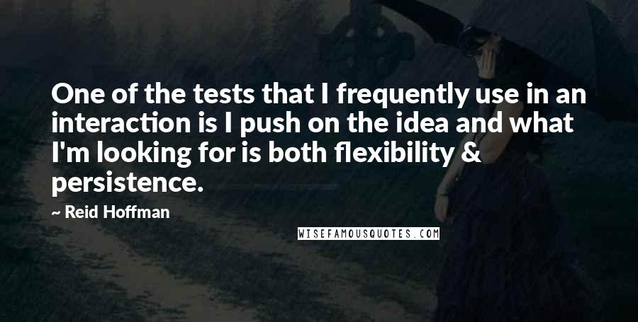 Reid Hoffman Quotes: One of the tests that I frequently use in an interaction is I push on the idea and what I'm looking for is both flexibility & persistence.