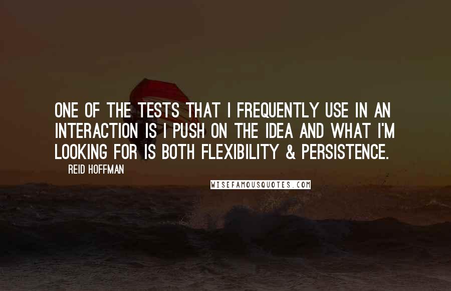 Reid Hoffman Quotes: One of the tests that I frequently use in an interaction is I push on the idea and what I'm looking for is both flexibility & persistence.