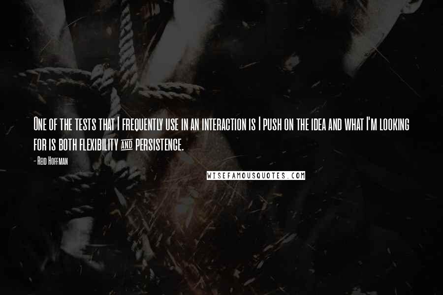 Reid Hoffman Quotes: One of the tests that I frequently use in an interaction is I push on the idea and what I'm looking for is both flexibility & persistence.