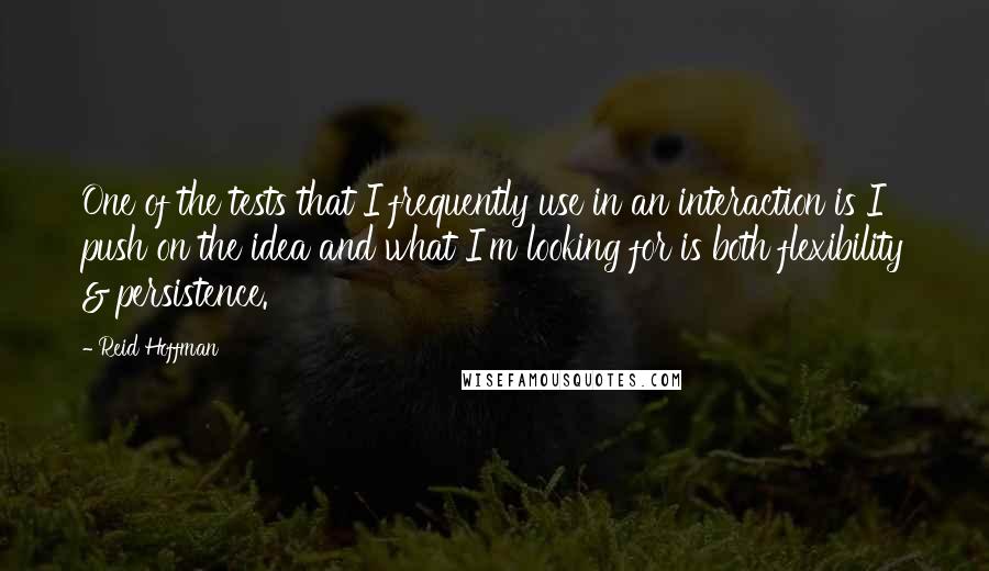 Reid Hoffman Quotes: One of the tests that I frequently use in an interaction is I push on the idea and what I'm looking for is both flexibility & persistence.