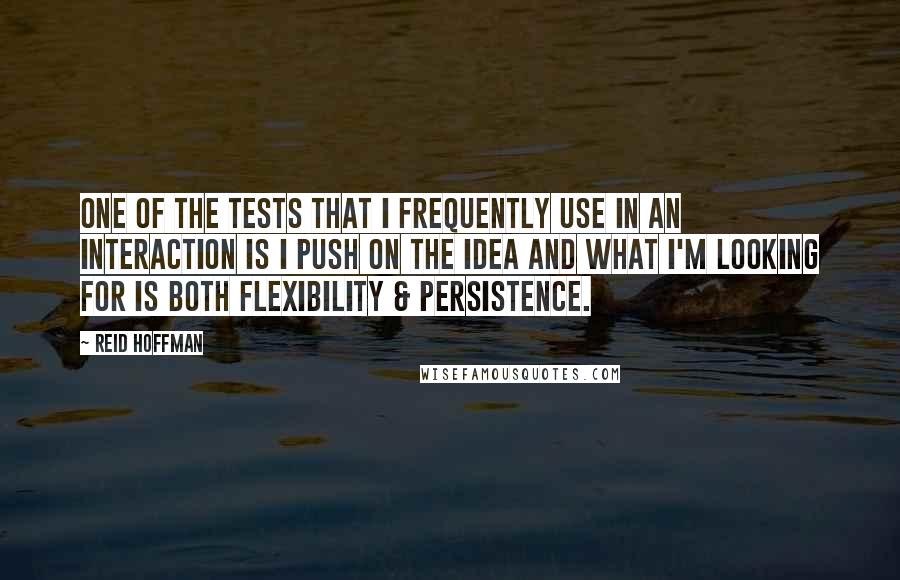 Reid Hoffman Quotes: One of the tests that I frequently use in an interaction is I push on the idea and what I'm looking for is both flexibility & persistence.