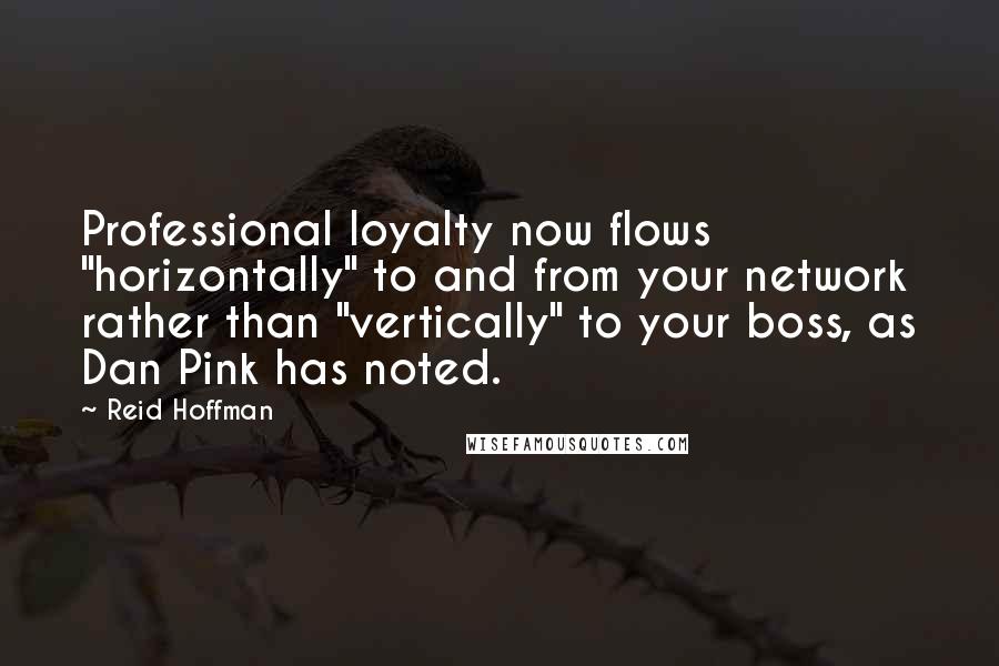 Reid Hoffman Quotes: Professional loyalty now flows "horizontally" to and from your network rather than "vertically" to your boss, as Dan Pink has noted.