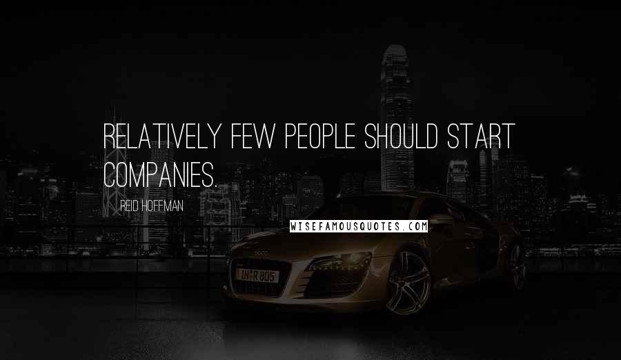 Reid Hoffman Quotes: Relatively few people should start companies.
