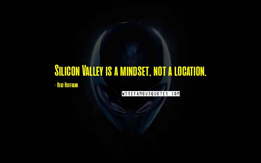 Reid Hoffman Quotes: Silicon Valley is a mindset, not a location.