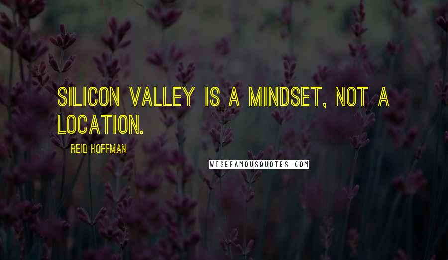 Reid Hoffman Quotes: Silicon Valley is a mindset, not a location.