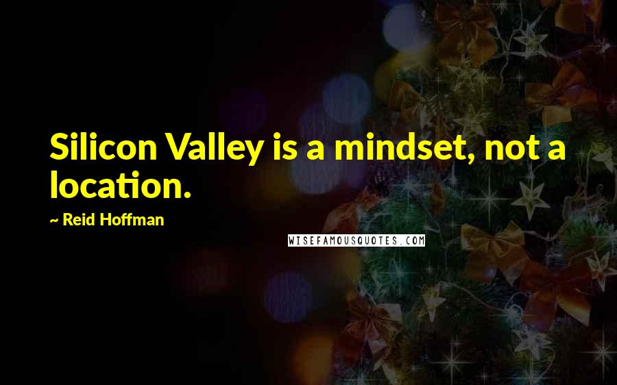 Reid Hoffman Quotes: Silicon Valley is a mindset, not a location.