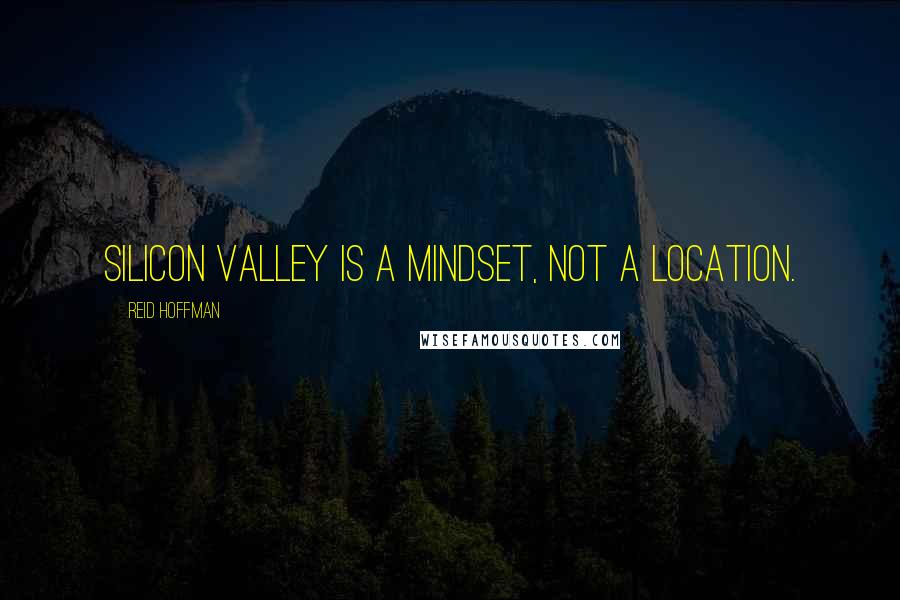 Reid Hoffman Quotes: Silicon Valley is a mindset, not a location.