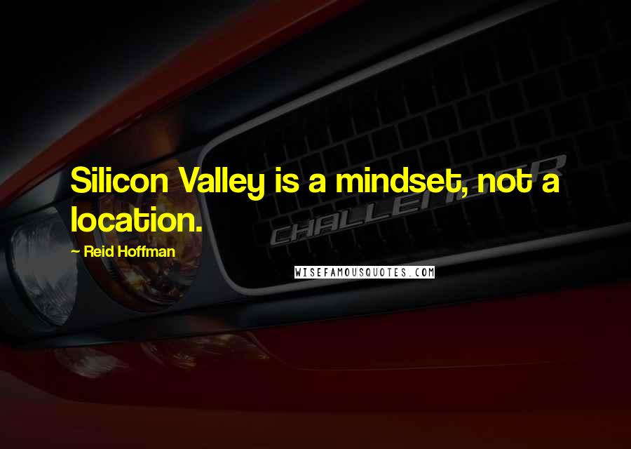 Reid Hoffman Quotes: Silicon Valley is a mindset, not a location.