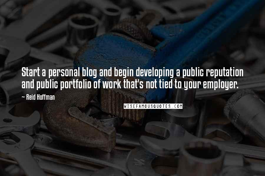 Reid Hoffman Quotes: Start a personal blog and begin developing a public reputation and public portfolio of work that's not tied to your employer.