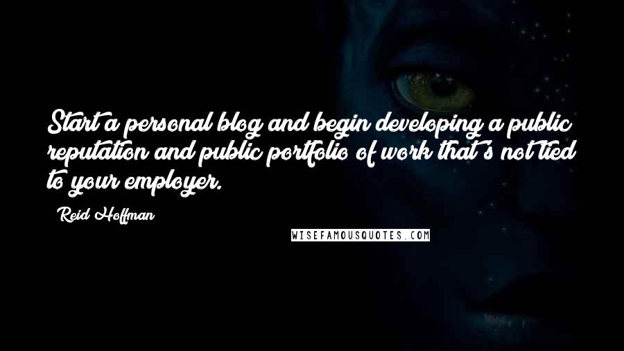 Reid Hoffman Quotes: Start a personal blog and begin developing a public reputation and public portfolio of work that's not tied to your employer.