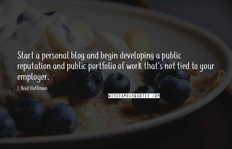 Reid Hoffman Quotes: Start a personal blog and begin developing a public reputation and public portfolio of work that's not tied to your employer.