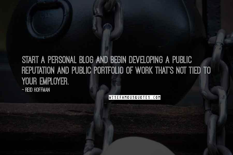 Reid Hoffman Quotes: Start a personal blog and begin developing a public reputation and public portfolio of work that's not tied to your employer.