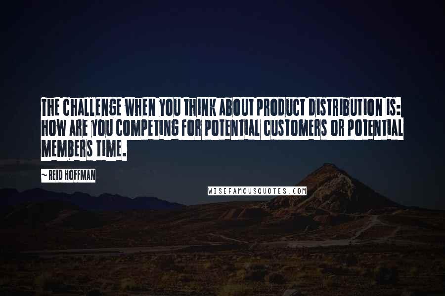 Reid Hoffman Quotes: The challenge when you think about product distribution is: how are you competing for potential customers or potential members time.