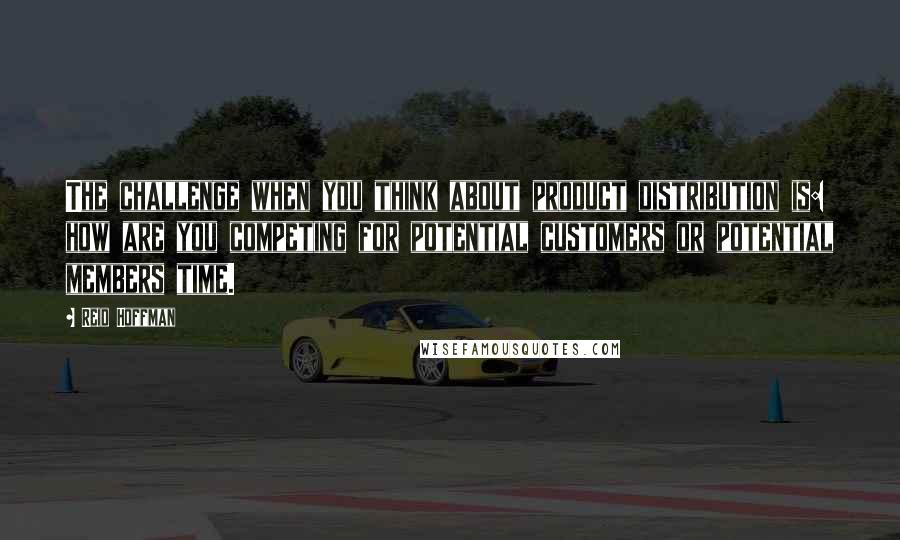 Reid Hoffman Quotes: The challenge when you think about product distribution is: how are you competing for potential customers or potential members time.