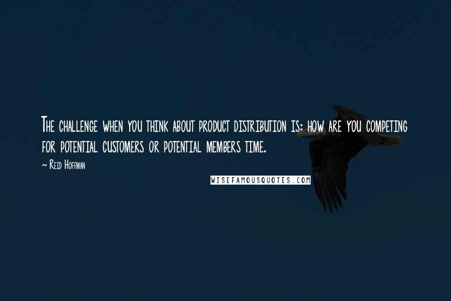 Reid Hoffman Quotes: The challenge when you think about product distribution is: how are you competing for potential customers or potential members time.