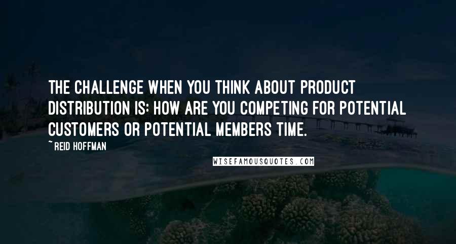 Reid Hoffman Quotes: The challenge when you think about product distribution is: how are you competing for potential customers or potential members time.