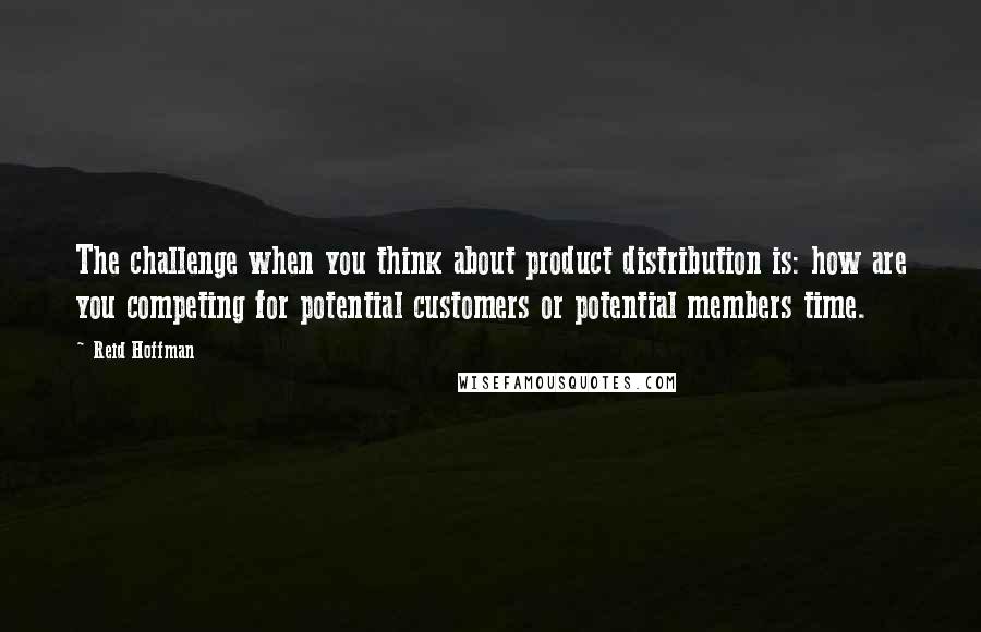 Reid Hoffman Quotes: The challenge when you think about product distribution is: how are you competing for potential customers or potential members time.