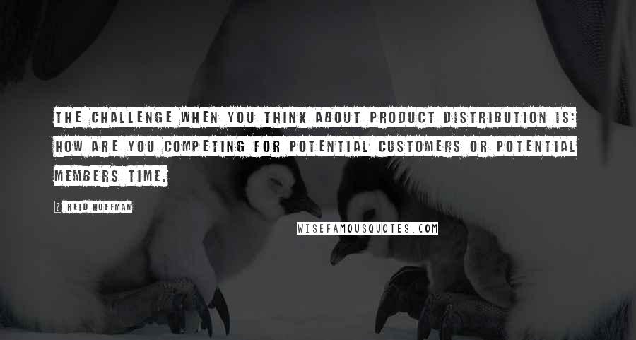 Reid Hoffman Quotes: The challenge when you think about product distribution is: how are you competing for potential customers or potential members time.