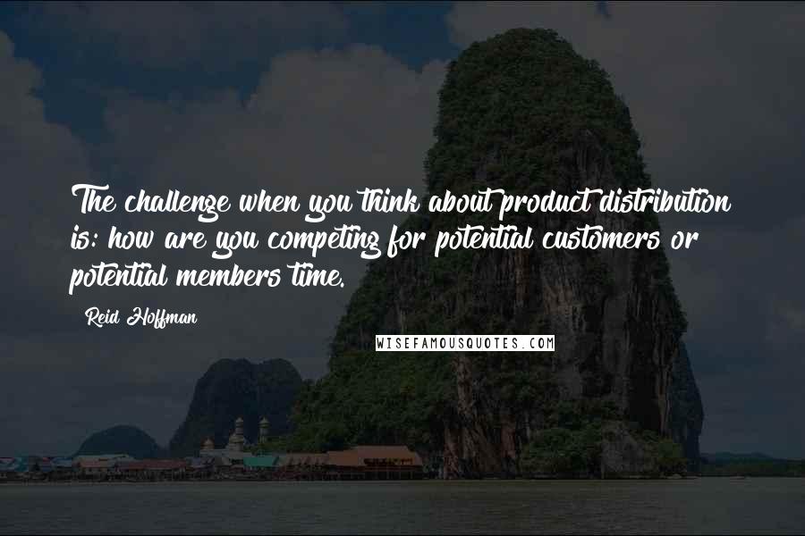 Reid Hoffman Quotes: The challenge when you think about product distribution is: how are you competing for potential customers or potential members time.