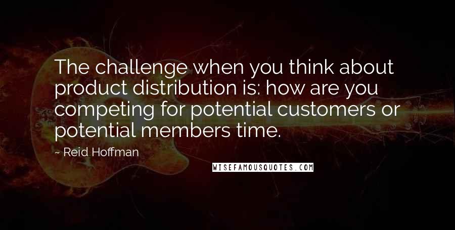 Reid Hoffman Quotes: The challenge when you think about product distribution is: how are you competing for potential customers or potential members time.