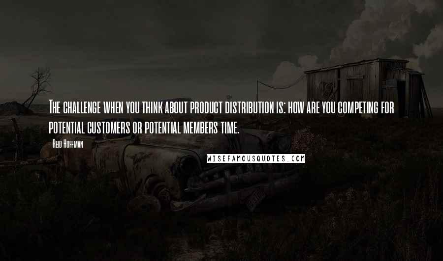 Reid Hoffman Quotes: The challenge when you think about product distribution is: how are you competing for potential customers or potential members time.